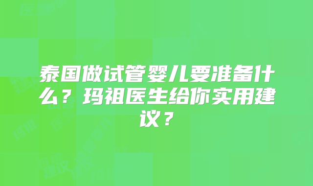 泰国做试管婴儿要准备什么？玛祖医生给你实用建议？