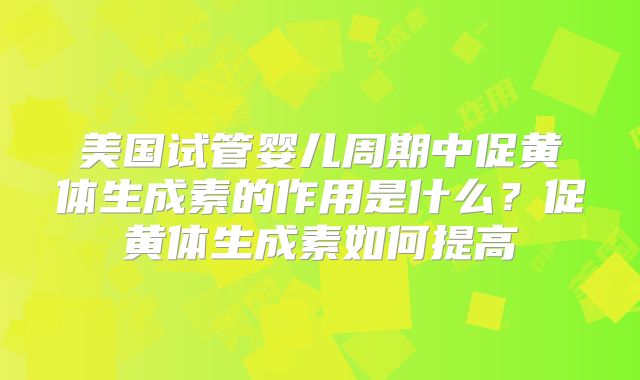 美国试管婴儿周期中促黄体生成素的作用是什么？促黄体生成素如何提高