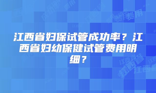 江西省妇保试管成功率?江西省妇幼保健试管费用明细?