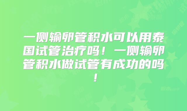 一侧输卵管积水可以用泰国试管治疗吗！一侧输卵管积水做试管有成功的吗！