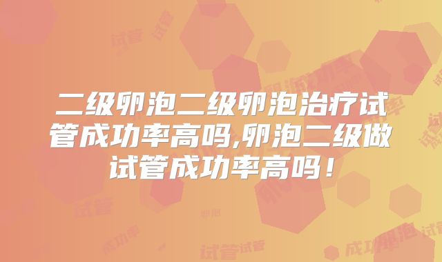 二级卵泡二级卵泡治疗试管成功率高吗,卵泡二级做试管成功率高吗!