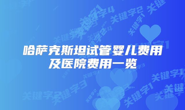 哈萨克斯坦试管婴儿费用及医院费用一览