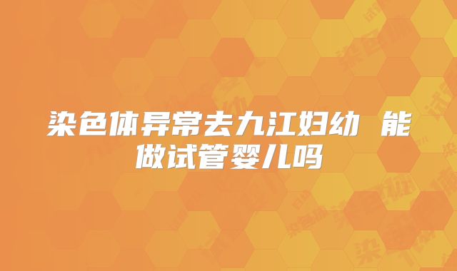 染色体异常去九江妇幼 能做试管婴儿吗