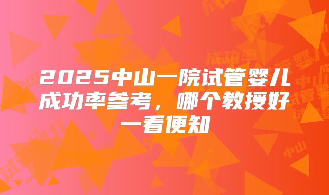 2025中山一院试管婴儿成功率参考，哪个教授好一看便知