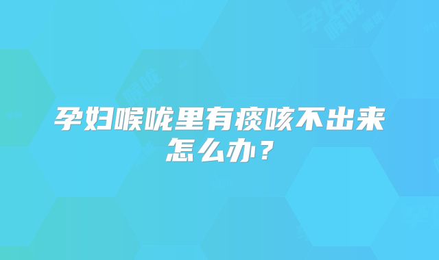 孕妇喉咙里有痰咳不出来怎么办？