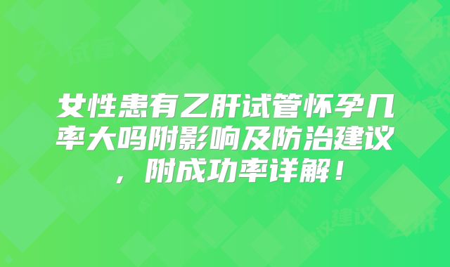 女性患有乙肝试管怀孕几率大吗附影响及防治建议，附成功率详解！