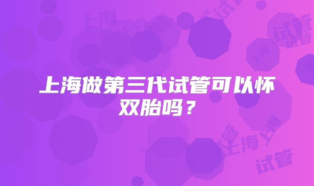 上海做第三代试管可以怀双胎吗？