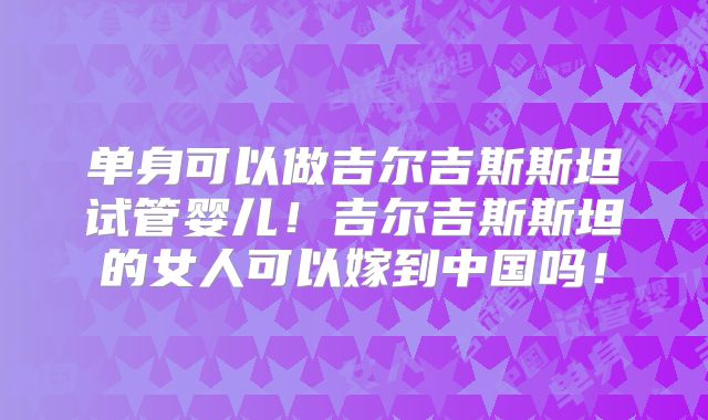 单身可以做吉尔吉斯斯坦试管婴儿！吉尔吉斯斯坦的女人可以嫁到中国吗！