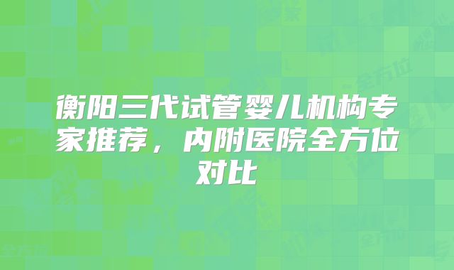 衡阳三代试管婴儿机构专家推荐，内附医院全方位对比