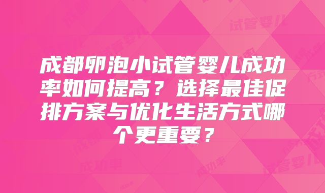 成都卵泡小试管婴儿成功率如何提高？选择最佳促排方案与优化生活方式哪个更重要？