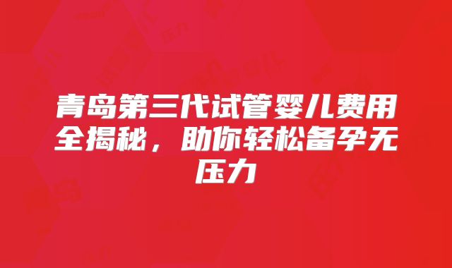 青岛第三代试管婴儿费用全揭秘，助你轻松备孕无压力