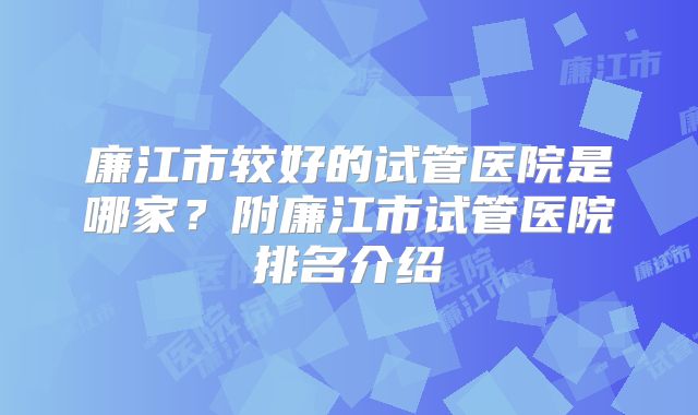 廉江市较好的试管医院是哪家？附廉江市试管医院排名介绍