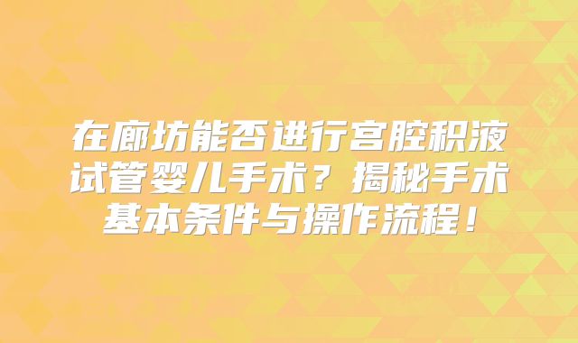 在廊坊能否进行宫腔积液试管婴儿手术？揭秘手术基本条件与操作流程！