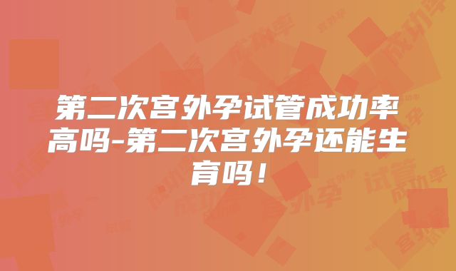第二次宫外孕试管成功率高吗-第二次宫外孕还能生育吗!