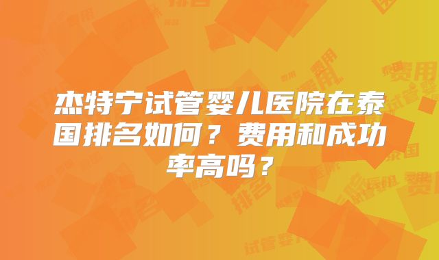 杰特宁试管婴儿医院在泰国排名如何？费用和成功率高吗？