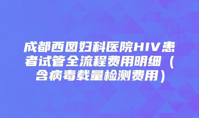成都西囡妇科医院HIV患者试管全流程费用明细（含病毒载量检测费用）