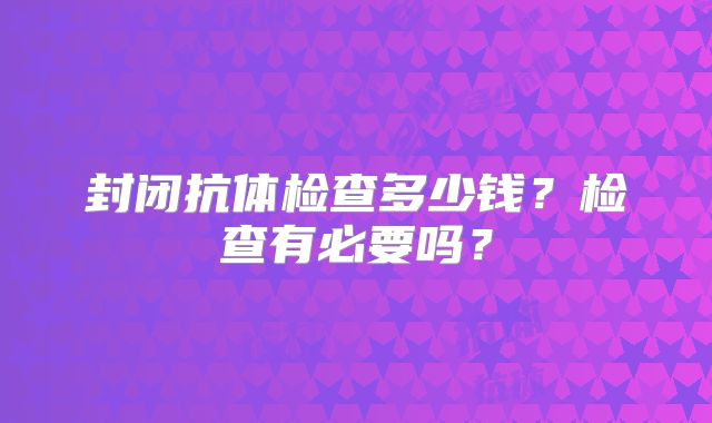 封闭抗体检查多少钱？检查有必要吗？