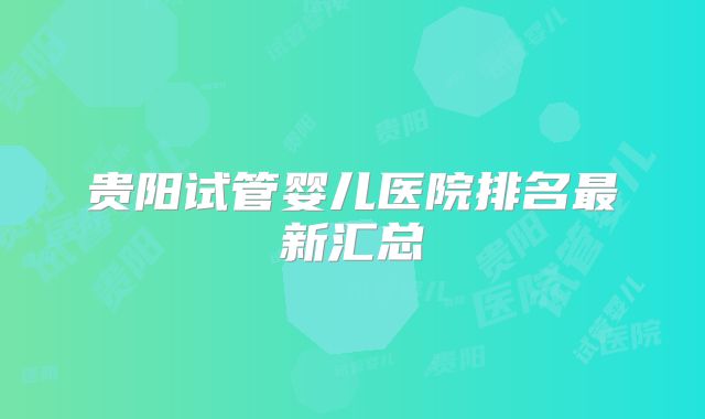 贵阳试管婴儿医院排名最新汇总