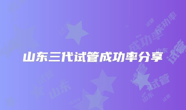 山东三代试管成功率分享