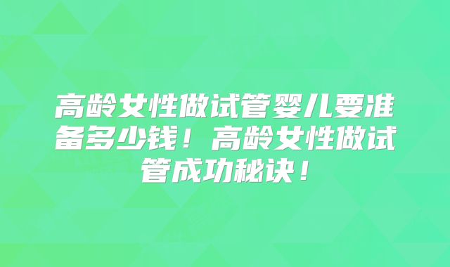 高龄女性做试管婴儿要准备多少钱！高龄女性做试管成功秘诀！