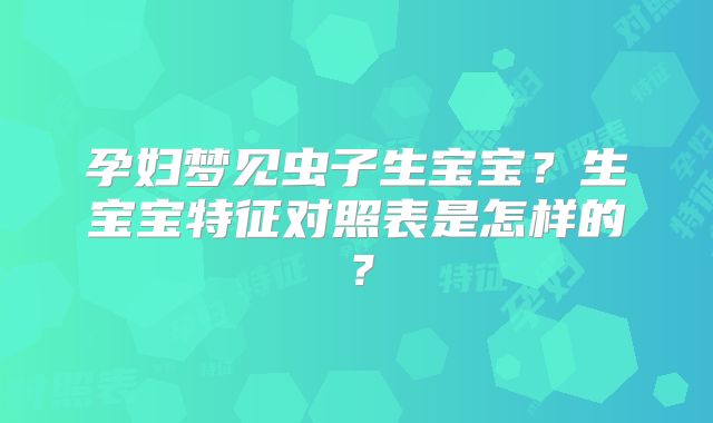 孕妇梦见虫子生宝宝？生宝宝特征对照表是怎样的？