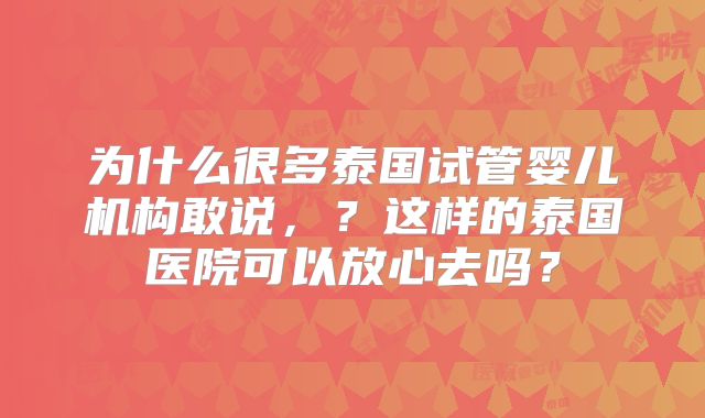 为什么很多泰国试管婴儿机构敢说,?这样的泰国医院可以放心去吗?