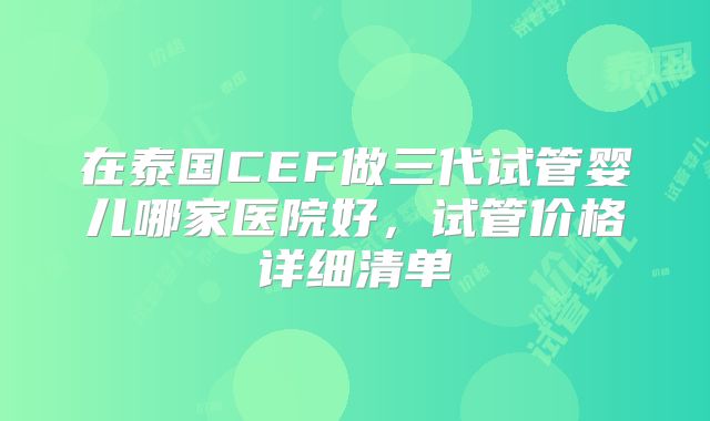 在泰国CEF做三代试管婴儿哪家医院好，试管价格详细清单