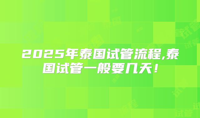 2025年泰国试管流程,泰国试管一般要几天！
