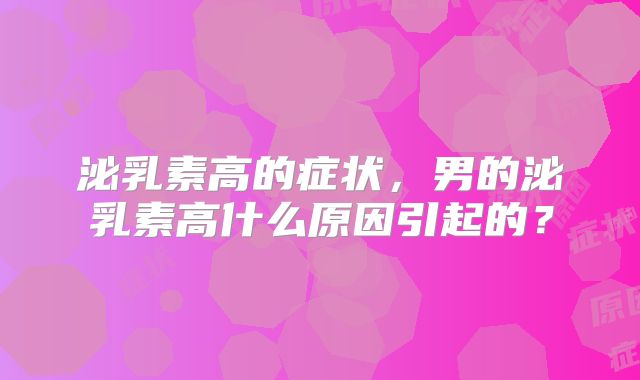 泌乳素高的症状，男的泌乳素高什么原因引起的？