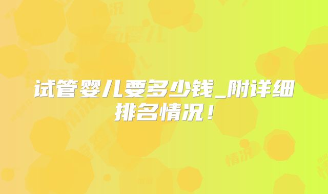 试管婴儿要多少钱_附详细排名情况！