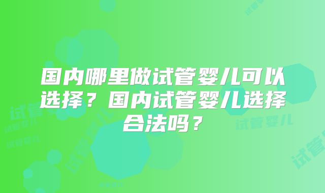 国内哪里做试管婴儿可以选择？国内试管婴儿选择合法吗？