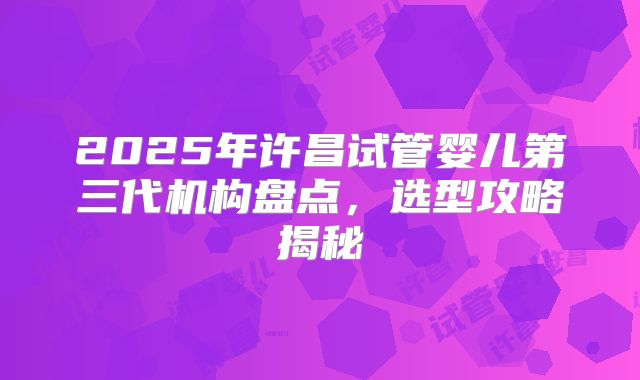 2025年许昌试管婴儿第三代机构盘点，选型攻略揭秘