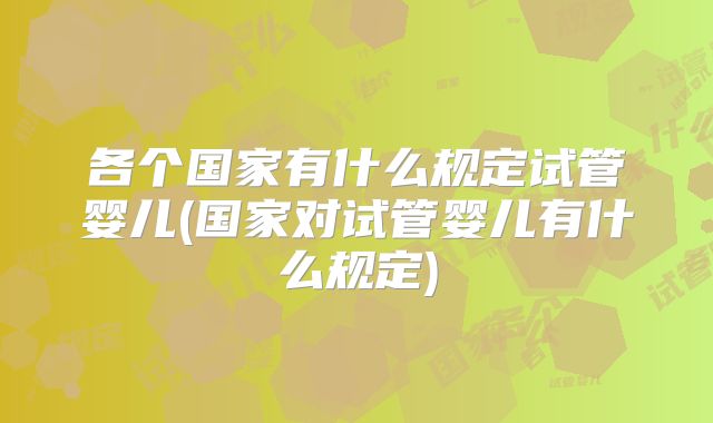 各个国家有什么规定试管婴儿(国家对试管婴儿有什么规定)