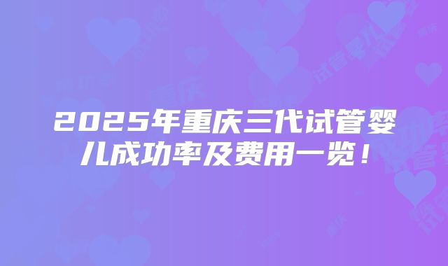 2025年重庆三代试管婴儿成功率及费用一览！