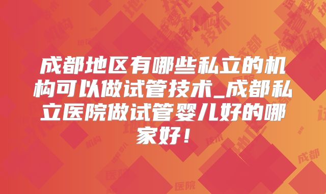成都地区有哪些私立的机构可以做试管技术_成都私立医院做试管婴儿好的哪家好！