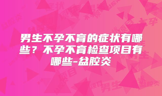 男生不孕不育的症状有哪些？不孕不育检查项目有哪些-盆腔炎