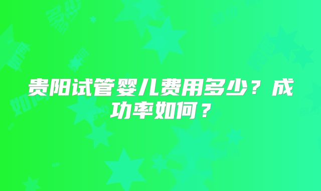 贵阳试管婴儿费用多少？成功率如何？