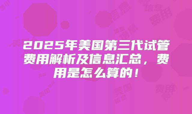 2025年美国第三代试管费用解析及信息汇总,费用是怎么算的!