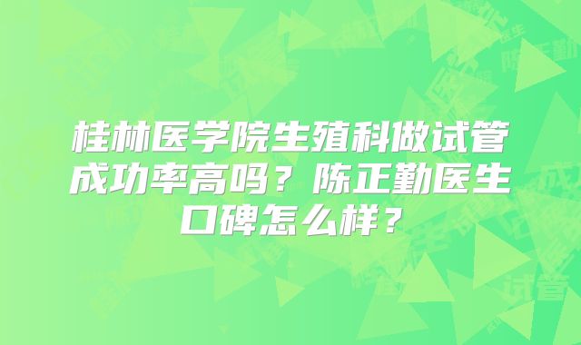 桂林医学院生殖科做试管成功率高吗？陈正勤医生口碑怎么样？