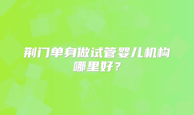 荆门单身做试管婴儿机构哪里好？