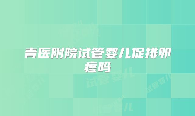 青医附院试管婴儿促排卵疼吗