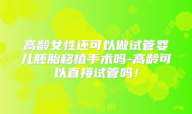 高龄女性还可以做试管婴儿胚胎移植手术吗-高龄可以直接试管吗!