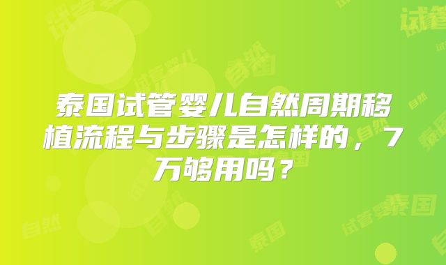 泰国试管婴儿自然周期移植流程与步骤是怎样的，7万够用吗？