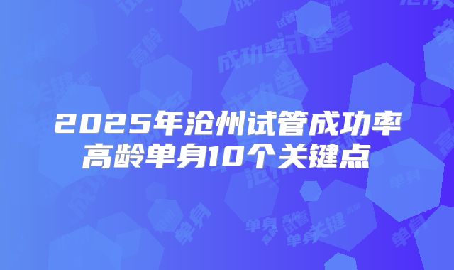 2025年沧州试管成功率高龄单身10个关键点