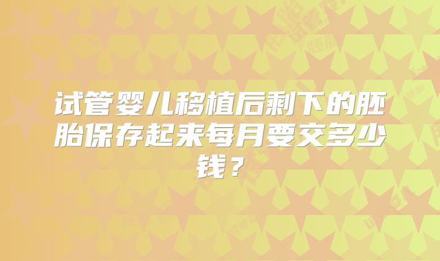 试管婴儿移植后剩下的胚胎保存起来每月要交多少钱？