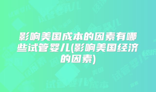 影响美国成本的因素有哪些试管婴儿(影响美国经济的因素)
