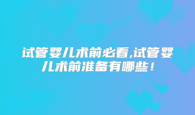 试管婴儿术前必看,试管婴儿术前准备有哪些！