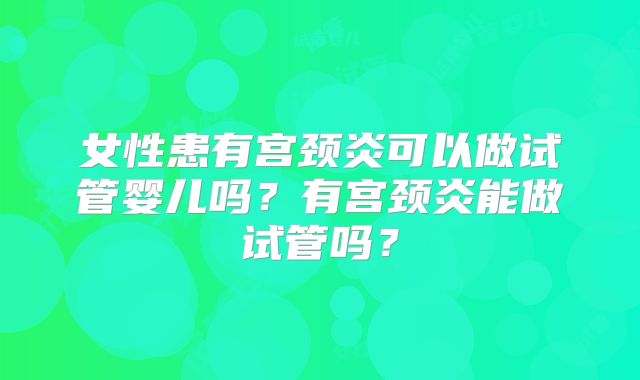 女性患有宫颈炎可以做试管婴儿吗？有宫颈炎能做试管吗？