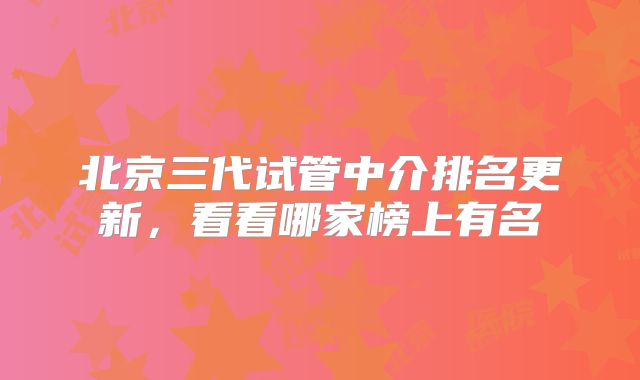 北京三代试管中介排名更新,看看哪家榜上有名