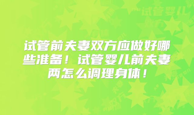 试管前夫妻双方应做好哪些准备！试管婴儿前夫妻两怎么调理身体！